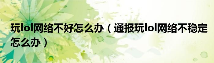 玩lol网络不好怎么办(通报玩lol网络不稳定怎么办)