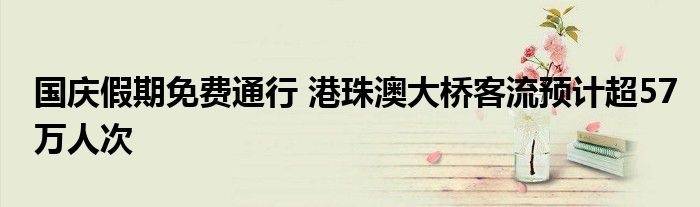 国庆假期免费通行 港珠澳大桥客流预计超57万人次