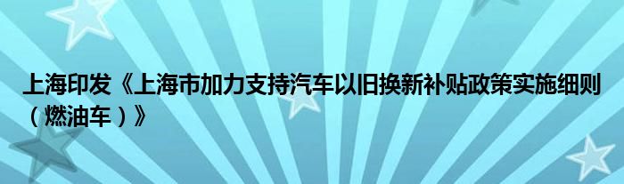 上海印发《上海市加力支持汽车以旧换新补贴政策实施细则(燃油车)》