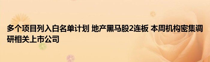多个项目列入白名单计划 地产黑马股2连板 本周机构密集调研相关上市公司