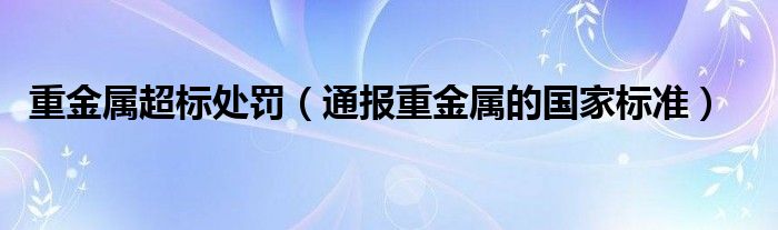 重金属超标处罚(通报重金属的国家标准)