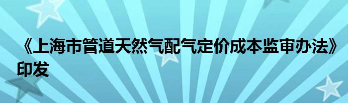 《上海市管道天然气配气定价成本监审办法》印发