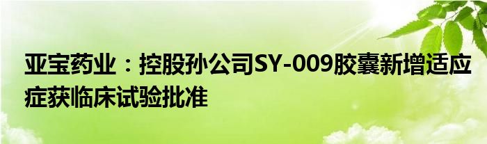 亚宝药业:控股孙公司SY-009胶囊新增适应症获临床试验批准