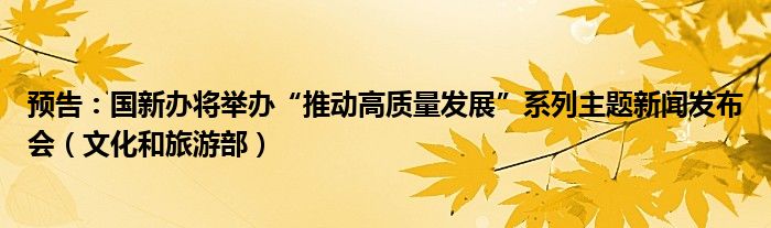 预告:国新办将举办“推动高质量发展”系列主题新闻发布会(文化和旅游部)