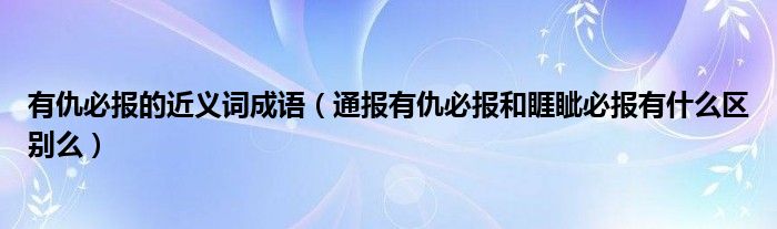 有仇必报的近义词成语（通报有仇必报和睚眦必报有什么区别么）