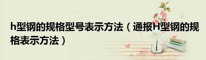 h型钢的规格型号表示方法(通报H型钢的规格表示方法)