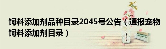 饲料添加剂品种目录2045号公告(通报宠物饲料添加剂目录)