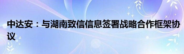 中达安:与湖南致信信息签署战略合作框架协议