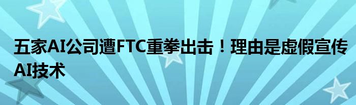 五家AI公司遭FTC重拳出击!理由是虚假宣传AI技术