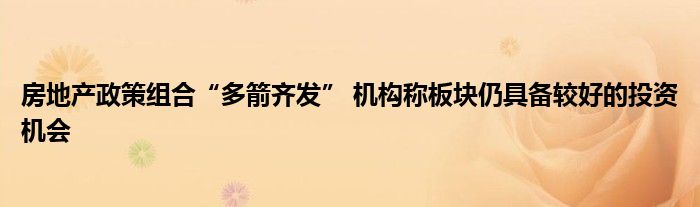 房地产政策组合“多箭齐发” 机构称板块仍具备较好的投资机会