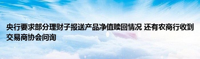 央行要求部分理财子报送产品净值赎回情况 还有农商行收到交易商协会问询
