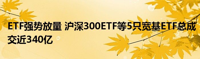 ETF强势放量 沪深300ETF等5只宽基ETF总成交近340亿