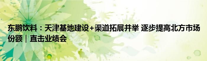 东鹏饮料:天津基地建设+渠道拓展并举 逐步提高北方市场份额|直击业绩会