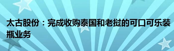 太古股份：完成收购泰国和老挝的可口可乐装瓶业务