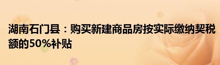 湖南石门县:购买新建商品房按实际缴纳契税额的50%补贴
