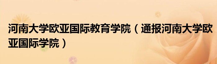 河南大学欧亚国际教育学院(通报河南大学欧亚国际学院)