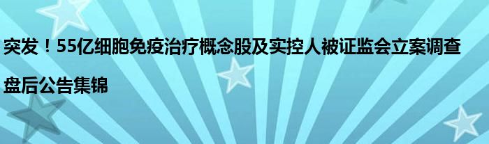 突发!55亿细胞免疫治疗概念股及实控人被证监会立案调查|盘后公告集锦