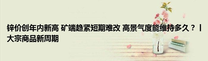 锌价创年内新高 矿端趋紧短期难改 高景气度能维持多久?丨大宗商品新周期