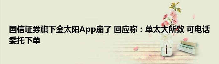 国信证券旗下金太阳App崩了 回应称:单太大所致 可电话委托下单