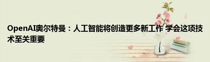 OpenAI奥尔特曼:人工智能将创造更多新工作 学会这项技术至关重要