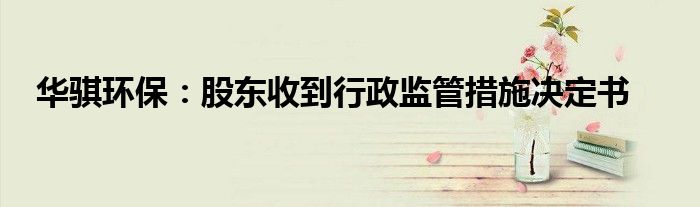 华骐环保:股东收到行政监管措施决定书