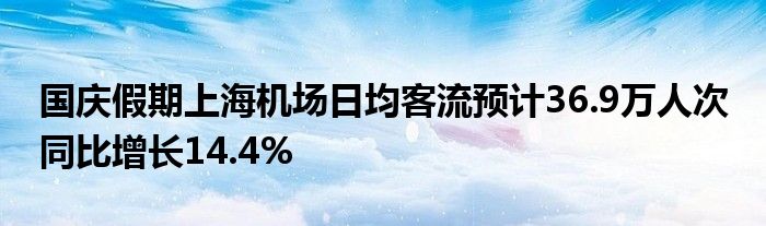 国庆假期上海机场日均客流预计36.9万人次 同比增长14.4%