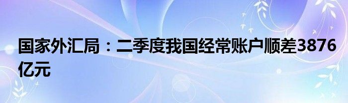 国家外汇局:二季度我国经常账户顺差3876亿元