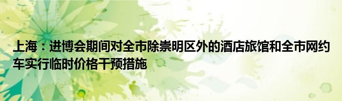 上海:进博会期间对全市除崇明区外的酒店旅馆和全市网约车实行临时价格干预措施