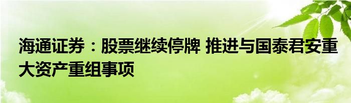海通证券:股票继续停牌 推进与国泰君安重大资产重组事项