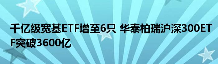 千亿级宽基ETF增至6只 华泰柏瑞沪深300ETF突破3600亿