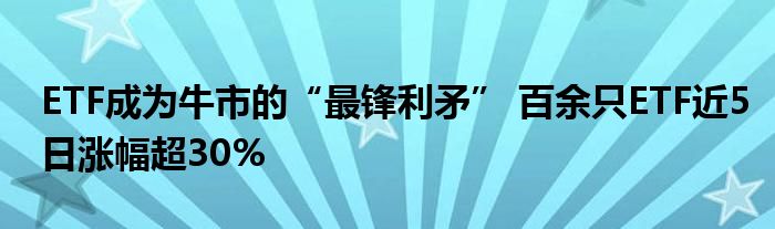 ETF成为牛市的“最锋利矛” 百余只ETF近5日涨幅超30%