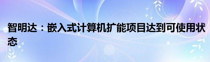 智明达:嵌入式计算机扩能项目达到可使用状态