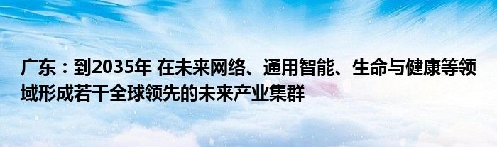 广东:到2035年 在未来网络、通用智能、生命与健康等领域形成若干全球领先的未来产业集群