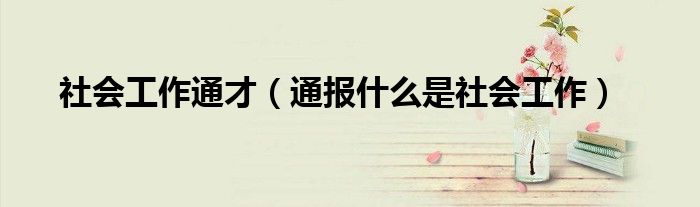 社会工作通才(通报什么是社会工作)