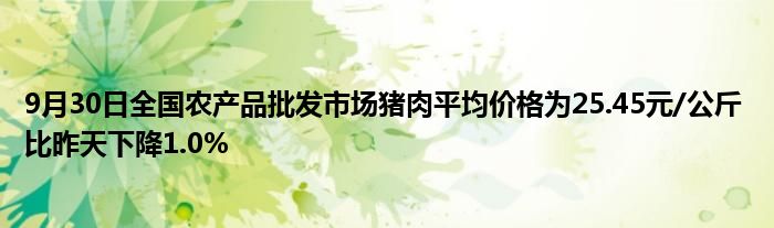 9月30日全国农产品批发市场猪肉平均价格为25.45元/公斤 比昨天下降1.0%