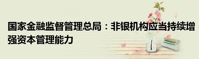国家金融监督管理总局:非银机构应当持续增强资本管理能力