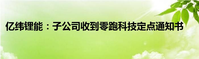 亿纬锂能:子公司收到零跑科技定点通知书