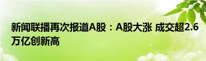 新闻联播再次报道A股:A股大涨 成交超2.6万亿创新高