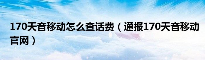 170天音移动怎么查话费(通报170天音移动官网)