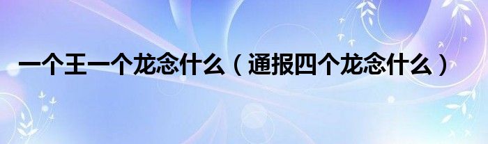 一个王一个龙念什么(通报四个龙念什么)