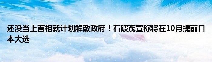 还没当上首相就计划解散政府!石破茂宣称将在10月提前日本大选