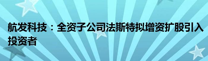 航发科技:全资子公司法斯特拟增资扩股引入投资者