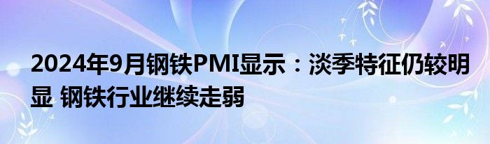 2024年9月钢铁PMI显示:淡季特征仍较明显 钢铁行业继续走弱