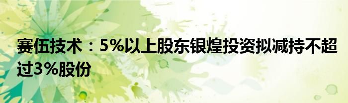 赛伍技术:5%以上股东银煌投资拟减持不超过3%股份