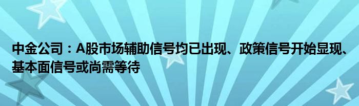 中金公司:A股市场辅助信号均已出现、政策信号开始显现、基本面信号或尚需等待