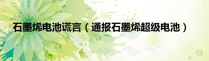 石墨烯电池谎言(通报石墨烯超级电池)