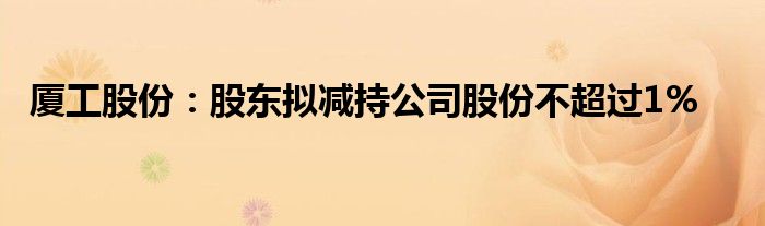 厦工股份:股东拟减持公司股份不超过1%