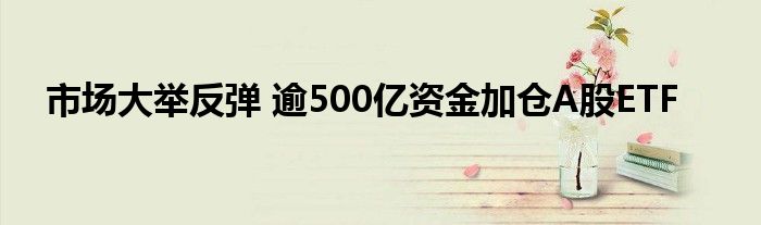市场大举反弹 逾500亿资金加仓A股ETF