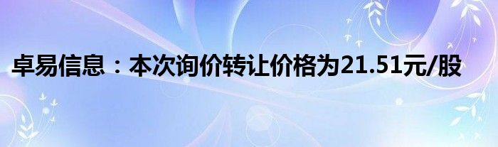 卓易信息:本次询价转让价格为21.51元/股