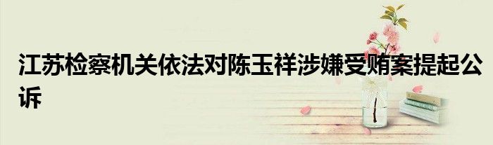江苏检察机关依法对陈玉祥涉嫌受贿案提起公诉